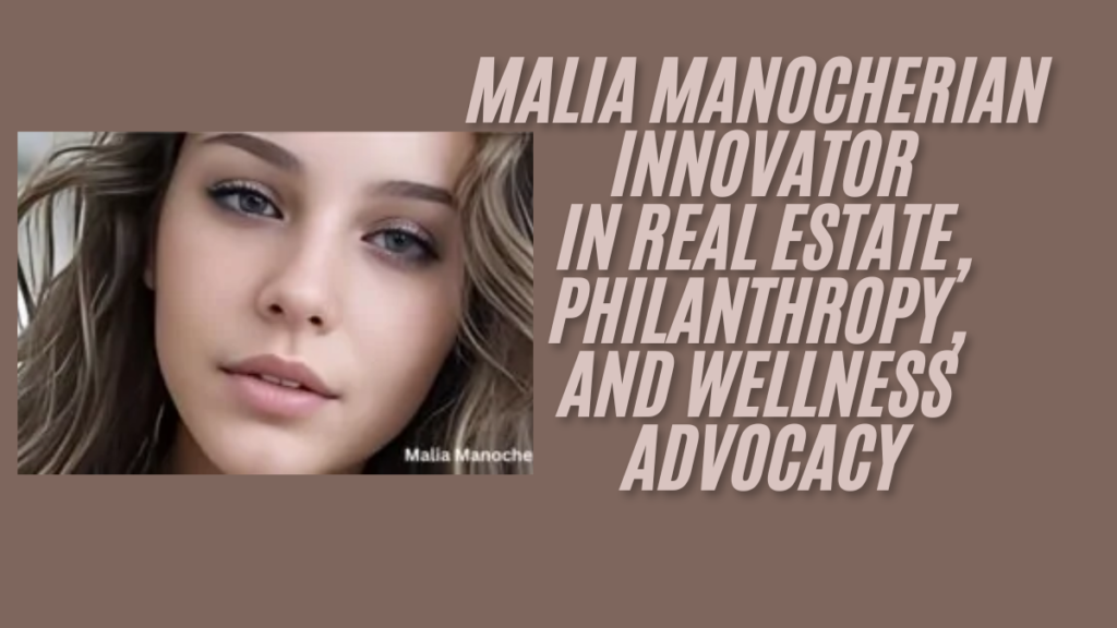 Malia Manocherian Innovator in Real Estate, Philanthropy, and Wellness Advocacy in 2024