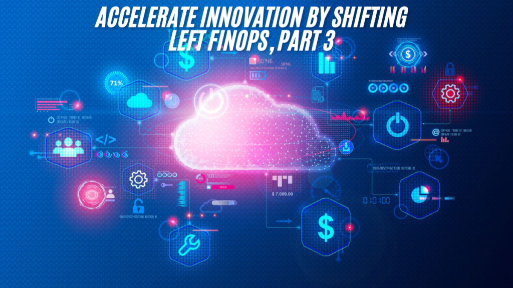 Strategies to Accelerate Innovation by Shifting Left FinOps: Part 3 latest guide